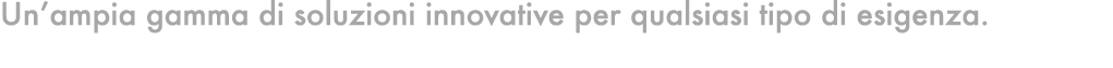 Un’ampia gamma di soluzioni innovative per qualsiasi tipo di esigenza.